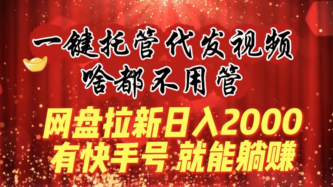 一键托管代发视频，啥都不用管，网盘拉新日入2000+，有快手号就能躺赚-九源吧网赚