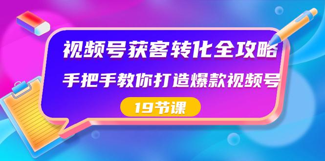 视频号-获客转化完整攻略，手把手教你打造爆款视频号（19节课）-九源吧网赚