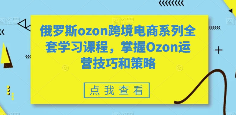 全套俄罗斯OZON跨境电商系列学习课程，掌握OZON运营技巧和策略技术-九源吧网赚