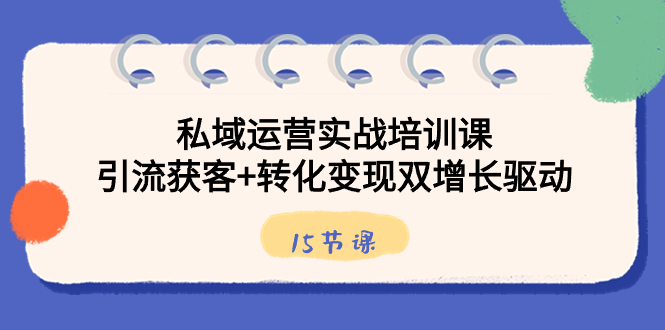 私域运营实战培训课，引流获客+转化变现双增长驱动（15节课）-九源吧网赚学院