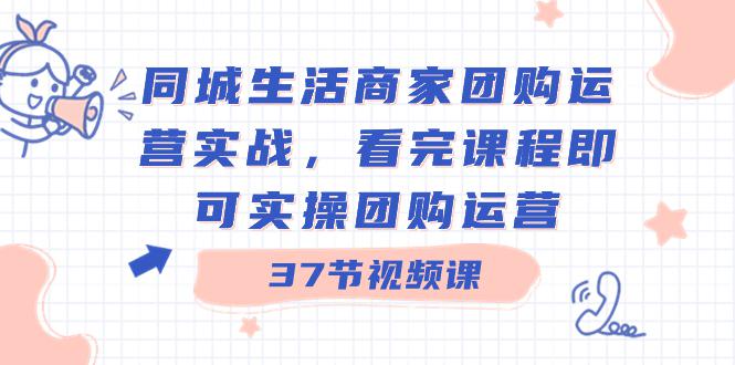 商家团购本地同城生活运营实战，看完课程即可实操团购运营（37节课）-九源吧网赚