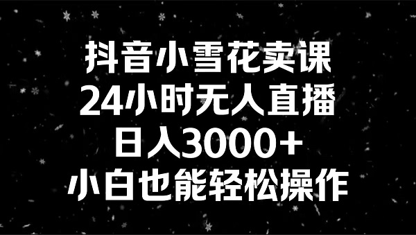 抖音小雪花卖课，24小时无人直播，日入3000+，小白也能轻松操作-九源吧网赚