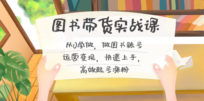 图书带货实战教程2.0，从0学做，做做书单号运营变现，快速上手，高效起号涨粉-九源吧网赚学院
