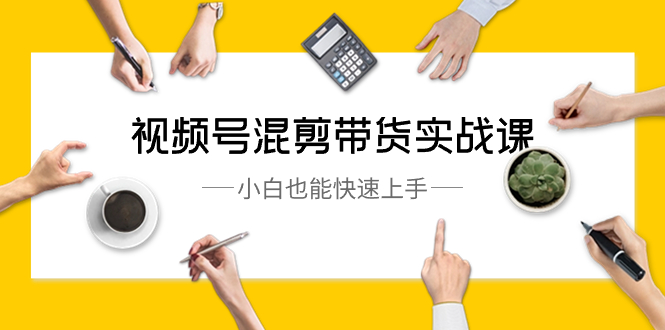 视频号运营课-混剪带货实战，小白也能快速上手（10节课）-九源吧资源站