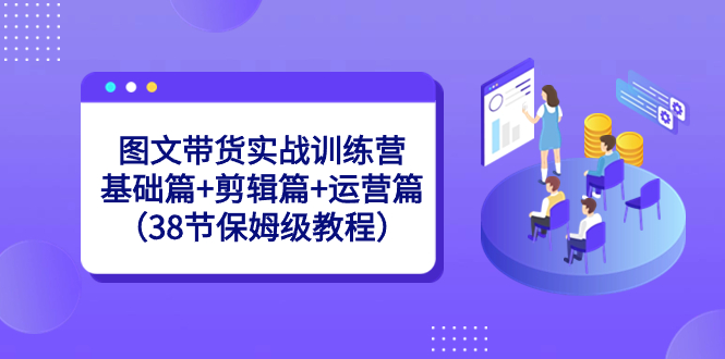 图文带货实战训练课：基础篇+剪辑篇+运营篇（38节保姆级视频）-九源吧资源站