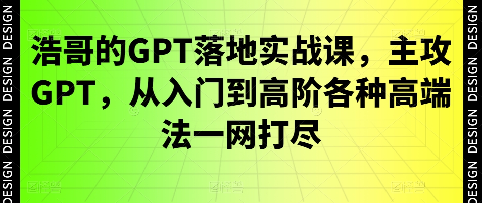 浩哥的GPT落地实战教程：主攻GPT，从入门到高阶各种高端法一网打尽-九源吧网赚
