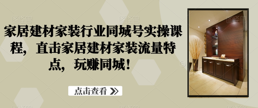 家居建材家装行业同城号实操课程，直击家居建材家装流量特点，玩赚同城！-九源吧网赚