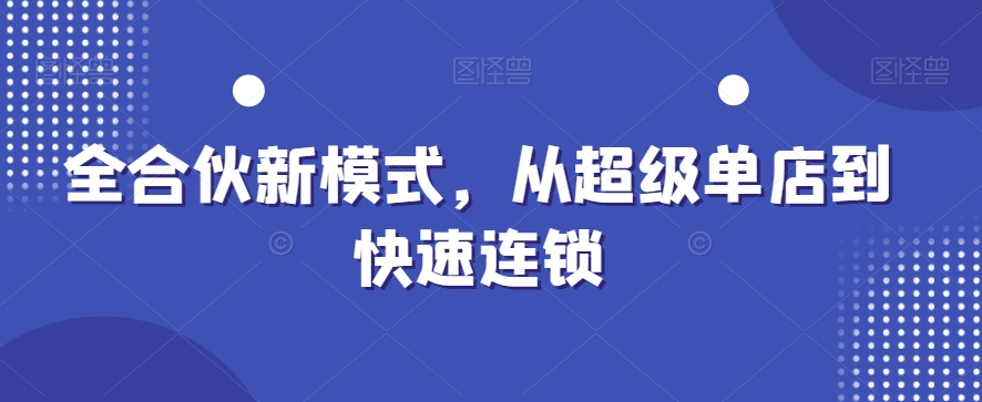 全合伙新运营模式，从超级单店到快速连锁-九源吧资源站