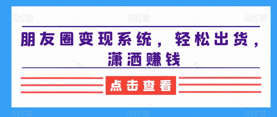 2024朋友圈变现系统，教你轻松出货，潇洒赚钱-九源吧网赚学院