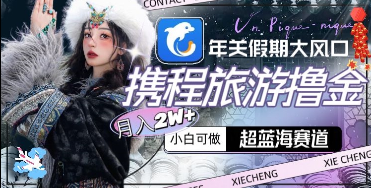 年关新大风口，携程旅游撸金，超蓝海赛道,月入2W+【揭秘】-九源吧资源站