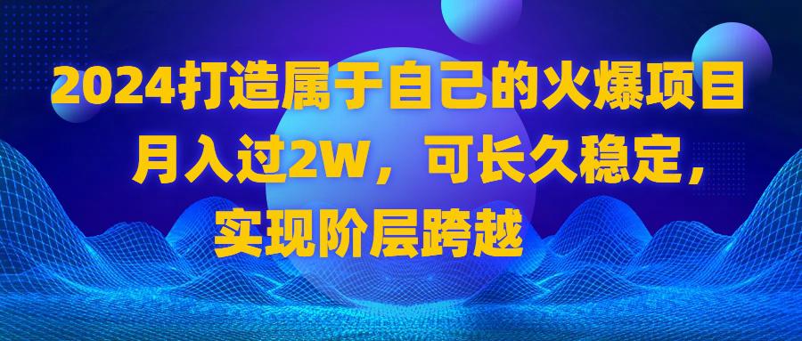 2024 打造属于自己的火爆项目，月入过2W，可长久稳定，实现阶层跨越-九源吧网赚学院