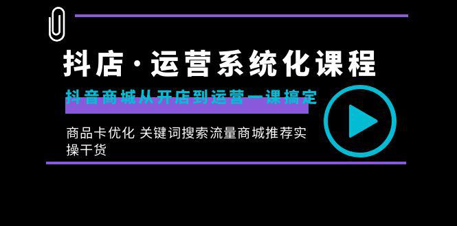抖店·运营系统化课程：从开店到运营，如何搞定抖音商城 关键词搜索流量商城推荐实操干货-九源吧网赚
