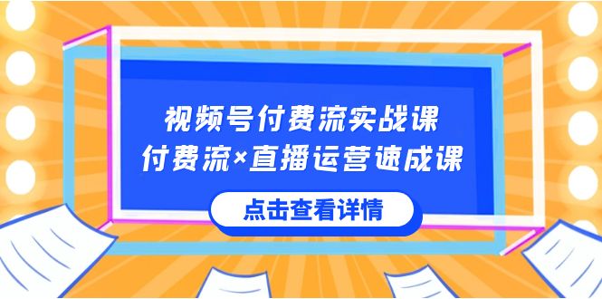 视频号付费流实战课，付费流×直播运营速成课，让你快速掌握视频号核心运营技能-九源吧网赚学院