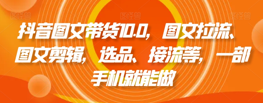 抖音图文带货精品课：图文拉流、图文剪辑，选品、接流等，一个手机就能做-九源吧网赚