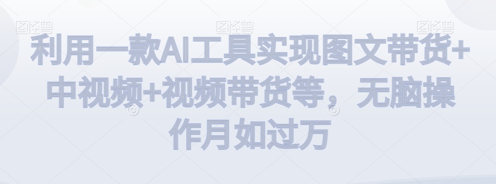利用一款AI工具实现图文带货+中视频+视频带货等，无脑操作月如过万【揭秘】-九源吧网赚