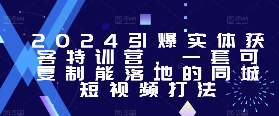 2024年引爆实体获客特训课，​一套可复制能落地的同城短视频打法-九源吧网赚