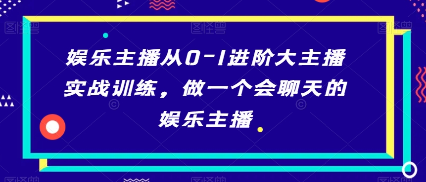 娱乐主播从0-1进阶大主播实战训练，做一个会聊天的娱乐主播-九源吧网赚