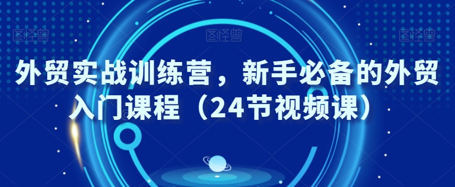 外贸实战训练教程，新手必备的外贸入门课程（24节视频课）-九源吧网赚