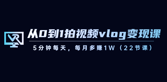 短视频运营课：从0到1拍视频vlog-变现，5分钟每天，每月多赚1W（22节课）-九源吧网赚