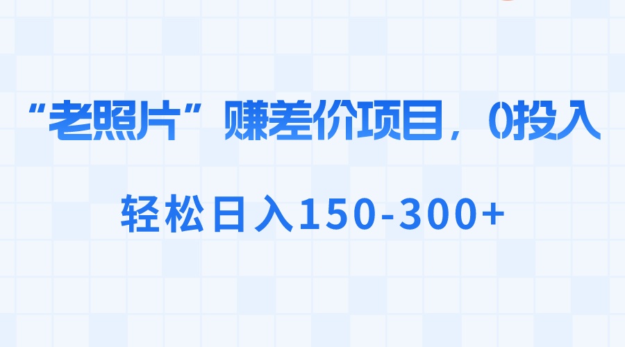 “老照片”赚差价，0投入，轻松日入150-300+-九源吧网赚