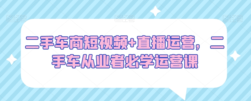 二手车商必看：短视频+直播运营，二手车从业者必学运营绝招-九源吧网赚