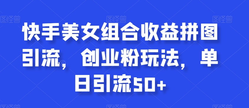 快手美女组合收益拼图引流，创业粉新玩法，单号日引流50+【揭秘】-九源吧网赚学院