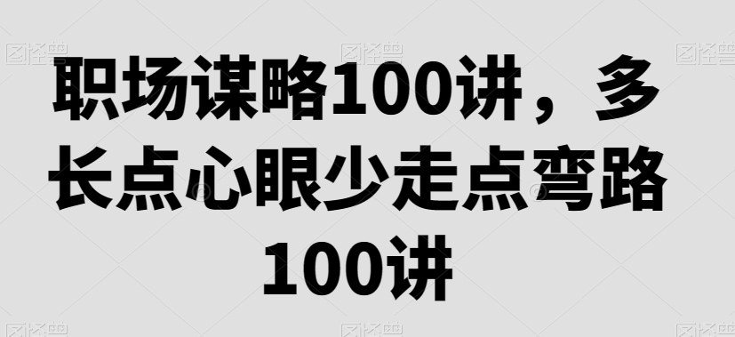 职场生存法则：职场谋略100讲，多长点心眼少走点弯路-九源吧网赚学院