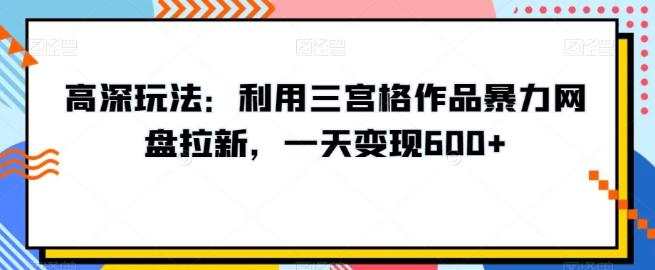 高深玩法：利用三宫格作品暴力网盘拉新，一天变现600+【揭秘】-九源吧网赚