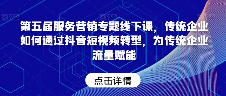 第五届服务营销专题线下课，传统企业如何通过抖音短视频转型，为传统企业流量赋能-九源吧网赚学院