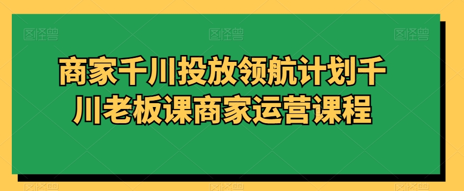 商家千川投放领航计划千川老板课商家运营课程-九源吧资源站