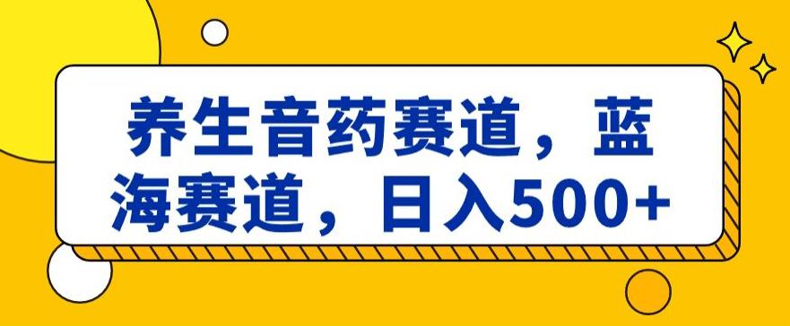 养生音药赛道，蓝海赛道，日入500+【揭秘】-九源吧网赚