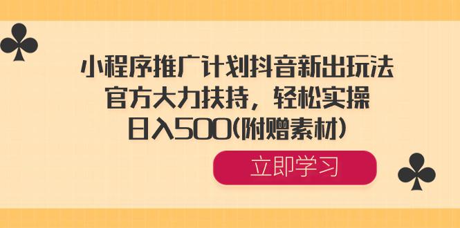 小程序推广计划抖音新出玩法，官方大力扶持，轻松实操，日入500(附赠素材)-九源吧网赚