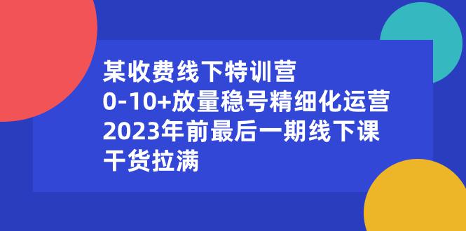 某收费线下特训营：0-10+放量稳号精细化运营，2023年前最后一期线下课，干货拉满-九源吧网赚