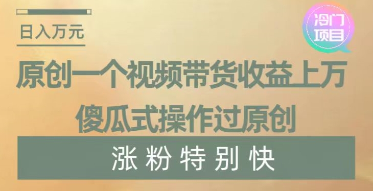 原创一个视频带货收益上万，傻瓜式操作过原创，几分钟做一个视频涨粉特别快【揭秘】-九源吧网赚学院