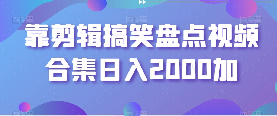 剪辑搞笑盘点视频合集，日入2000+【揭秘】-九源吧网赚学院