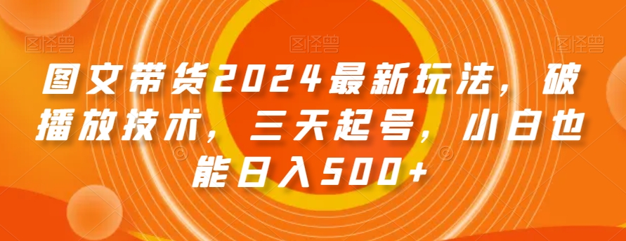 图文带货2024最新玩法，破播放技术，三天起号，小白也能日入500+【揭秘】-九源吧网赚