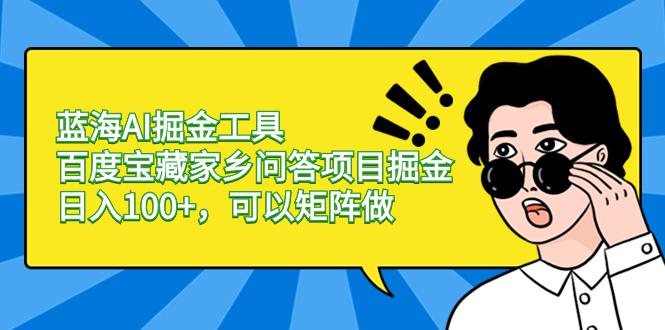 蓝海AI掘金工具百度宝藏家乡问答项目掘金，日入100+，可以矩阵做-九源吧网赚
