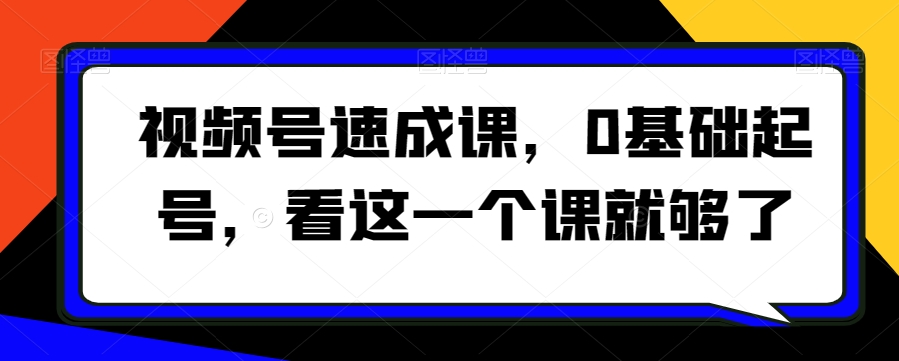 视频号速成课，​0基础起号，看这一个课就够了-九源吧网赚