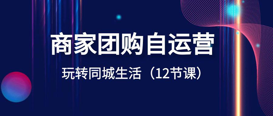 商家团购自运营课程-玩转同城生活盈利（12节课）-九源吧资源站