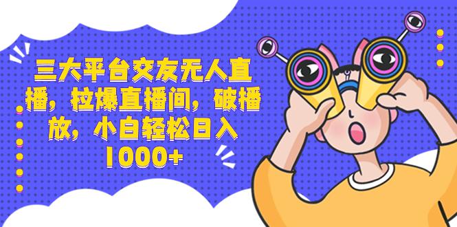 三大平台交友无人直播，拉爆直播间，破播放，小白轻松日入1000+-九源吧网赚学院