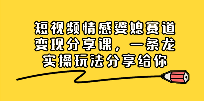 短视频情感婆媳赛道变现分享课，一条龙实操玩法分享给你-九源吧网赚学院