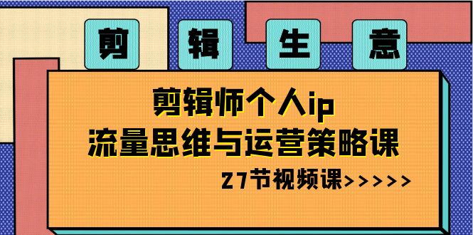 剪辑 生意-剪辑师个人ip流量思维与运营策略课（27节视频课）-九源吧网赚