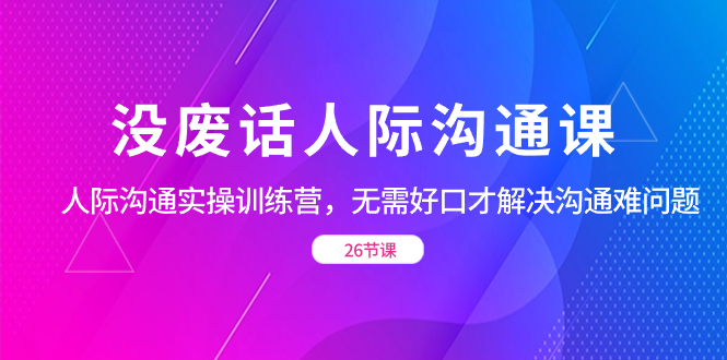 没废话人际 沟通课，人际 沟通实操训练营，无需好口才解决沟通难问题（26节)-九源吧网赚学院