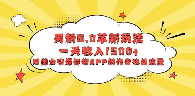 男粉6.0革新玩法，多重变现一天收入1500+，用美女引爆得物APP创作者收益流量-九源吧网赚