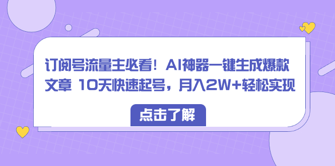 订阅号流量主必看！AI神器一键生成爆款文章 10天快速起号，月入2W+轻松实现-九源吧网赚学院