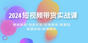 2024短视频带货实战课：赛道规划·选品方法·投流测品·放量玩法·流量规划-九源吧网赚