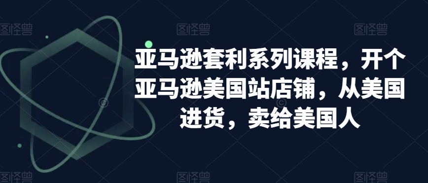 亚马逊套利系列课程，开个亚马逊美国站店铺，从美国进货，卖给美国人-九源吧网赚