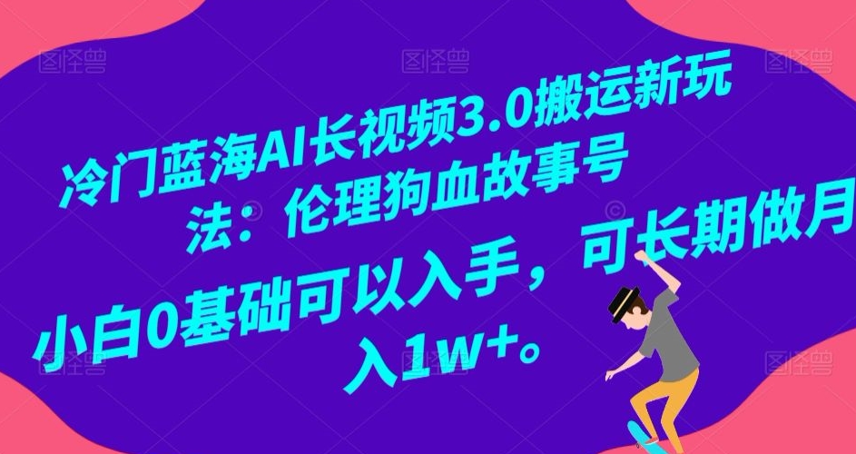 冷门蓝海AI长视频3.0搬运新玩法：伦理狗血故事号，小白0基础可以入手，可长期做月入1W+【揭秘】-九源吧网赚