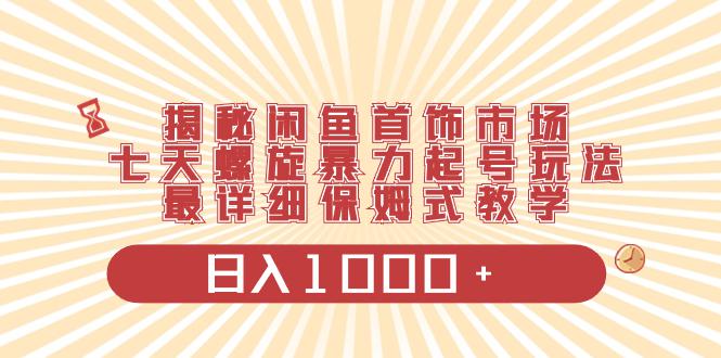 揭秘闲鱼首饰市场，七天螺旋暴力起号玩法，最详细保姆式教学，日入1000+-九源吧网赚