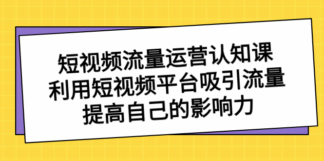短视频流量-运营认知课，利用短视频平台吸引流量，提高自己的影响力-九源吧网赚